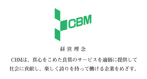 経営理念　CBMは、真心をこめた良質のサービスを適価に提供して社会に貢献し、楽しく誇りを持って働ける企業をめざします